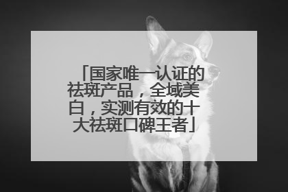 国家唯一认证的祛斑产品，全域美白，实测有效的十大祛斑口碑王者